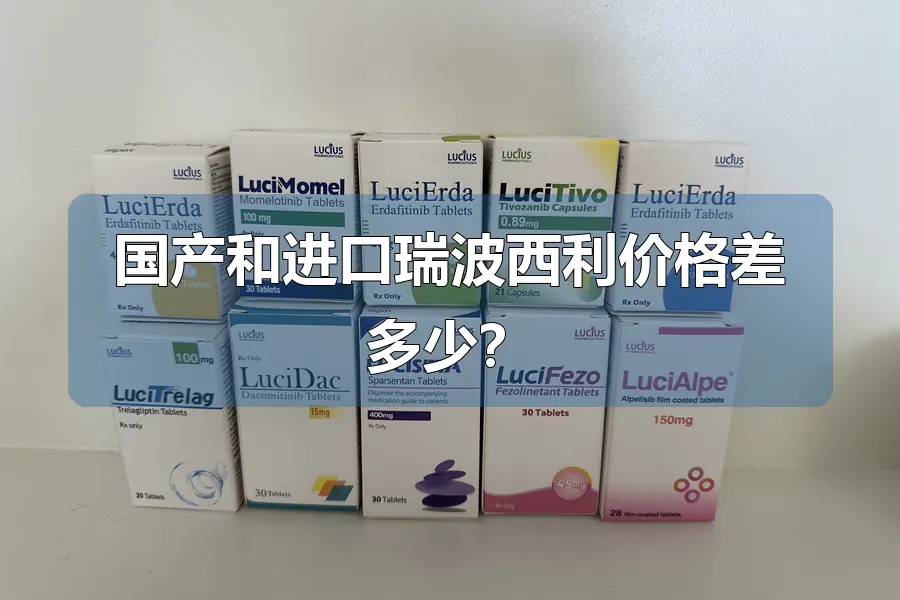 国产和进口瑞波西利价格差多少?